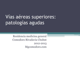 Vías aéreas superiores:
patologías agudas
Residencia medicina general
Comodoro Rivadavia Chubut
2012-2013
http://mgcomodoro.blogspot.com.ar/
 