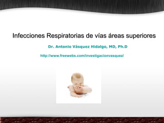 http://www.freewebs.com/investigacionvasquez/
Infecciones Respiratorias de vías áreas superioresInfecciones Respiratorias de vías áreas superiores
Dr. Antonio Vásquez Hidalgo, MD, Ph.D
 