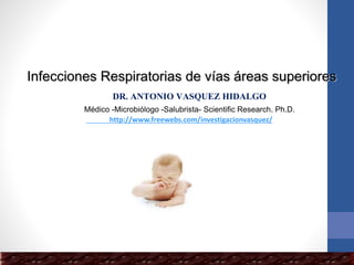 http://www.freewebs.com/investigacionvasquez/
Infecciones Respiratorias de vías áreas superiores
DR. ANTONIO VASQUEZ HIDALGO
Médico -Microbiólogo -Salubrista- Scientific Research. Ph.D.
 