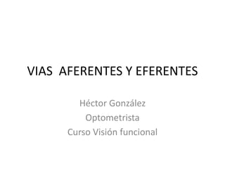 VIAS AFERENTES Y EFERENTES

        Héctor González
          Optometrista
      Curso Visión funcional
 