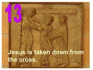 13 Jesus is taken down from  the cross. 