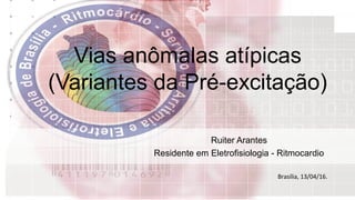 Vias anômalas atípicas
(Variantes da Pré-excitação)
Ruiter Arantes
Residente em Eletrofisiologia - Ritmocardio
Brasília, 13/04/16.
 
