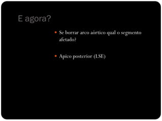 E agora?
            Se borrar arco aórtico qual o segmento
             afetado?

            Apico posterior (LSE)
 