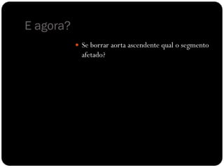 E agora?
            Se borrar aorta ascendente qual o segmento
             afetado?
 
