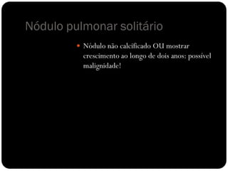 Nódulo pulmonar solitário
          Nódulo não calcificado OU mostrar
           crescimento ao longo de dois anos: possível
           malignidade!
 
