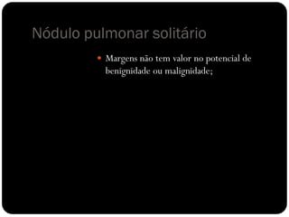 Nódulo pulmonar solitário
          Margens não tem valor no potencial de
           benignidade ou malignidade;
 