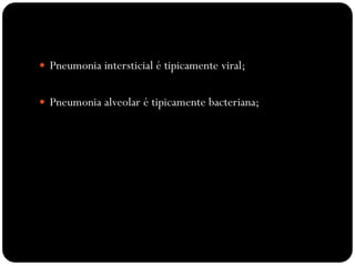  Pneumonia intersticial é tipicamente viral;


 Pneumonia alveolar é tipicamente bacteriana;
 