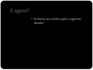 E agora?
 Se borrar arco aórtico qual o segmento
afetado?
 