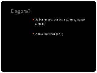E agora?
 Se borrar arco aórtico qual o segmento
afetado?
 Apico posterior (LSE)
 
