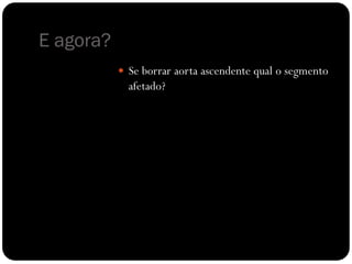 E agora?
 Se borrar aorta ascendente qual o segmento
afetado?
 