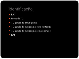 Identificação
 RX
 Scout deTC
 TC janela de parênquima
 TC janela de mediastino com contraste
 TC janela de mediastino sem contraste
 RM
 