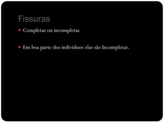 Fissuras
 Completas ou incompletas
 Em boa parte dos indivíduos elas são Incompletas.
 