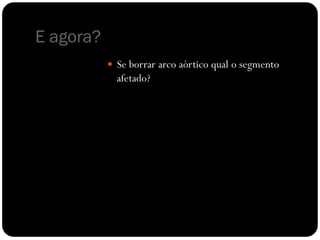 E agora?
            Se borrar arco aórtico qual o segmento
             afetado?
 