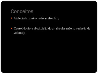 Conceitos
 Atelectasia: ausência do ar alveolar;
 Consolidação: substituição do ar alveolar (não há redução de
volume);
 