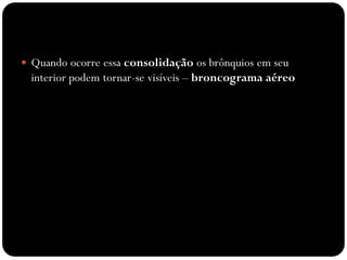  Quando ocorre essa consolidação os brônquios em seu
interior podem tornar-se visíveis – broncograma aéreo.
 
