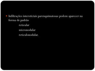 Infiltrações intersticiais parenquimatosas podem aparecer na
forma de padrão
reticular
micronodular
reticulonodular.
 