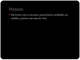 Massas
 São lesões com as mesmas características atribuídas aos
nódulos, porém com mais de 3cm de diâmetro.
 