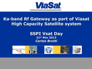 Ka-band Rf Gateway as part of Viasat
High Capacity Satellite system
SSPI Vsat Day
21st Nov 2012
Carlos Brutti
 