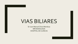 VIAS BILIARES
Dr Juan Manuel Chino Mendoza
MR RADIOLOGIA
HOSPITAL DE CLINICAS
 