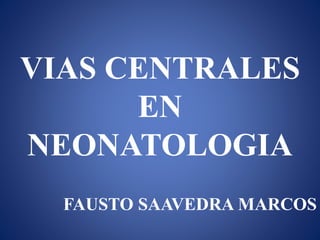 VIAS CENTRALES
EN
NEONATOLOGIA
FAUSTO SAAVEDRA MARCOS
 