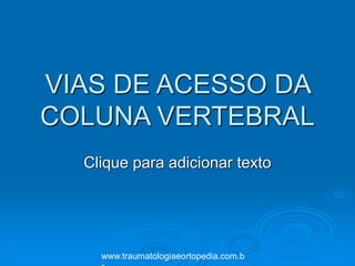Clique para adicionar texto
VIAS DE ACESSO DA
COLUNA VERTEBRAL
www.traumatologiaeortopedia.com.b
 