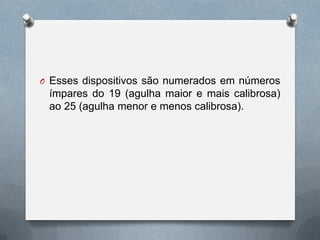 O Esses dispositivos são numerados em números
ímpares do 19 (agulha maior e mais calibrosa)
ao 25 (agulha menor e menos calibrosa).
 