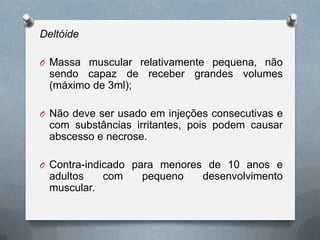 Deltóide
O Massa muscular relativamente pequena, não
sendo capaz de receber grandes volumes
(máximo de 3ml);
O Não deve ser usado em injeções consecutivas e
com substâncias irritantes, pois podem causar
abscesso e necrose.
O Contra-indicado para menores de 10 anos e
adultos com pequeno desenvolvimento
muscular.
 