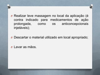 O Realizar leve massagem no local da aplicação (é
contra indicado para medicamentos de ação
prolongada, como os anticoncepcionais
injetáveis);
O Descartar o material utilizado em local apropriado;
O Lavar as mãos.
 