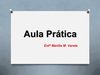 Aula Prática
Enfª Marília M. Varela
 