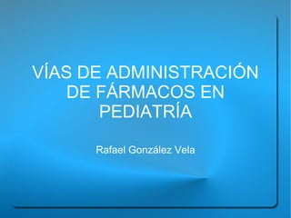 VÍAS DE ADMINISTRACIÓN
    DE FÁRMACOS EN
       PEDIATRÍA

      Rafael González Vela
 