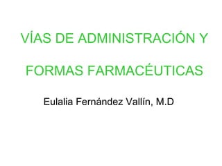 VÍAS DE ADMINISTRACIÓN Y

FORMAS FARMACÉUTICAS

  Eulalia Fernández Vallín, M.D
 