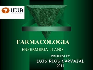    FARMACOLOGIAENFERMERIA  II AÑO PROFESOR: LUIS RIOS CARVAJAL 2011 