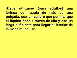 PARA ADMINISTRAR MEREQUIERE QU
•Debe utilizarse (para adultos) una
jeringa con aguja de más de una
pulgada, con un calibre que permita que
el líquido pase a través de ella y con un
largo suficiente para llegar al interior de
la masa muscular.
 
