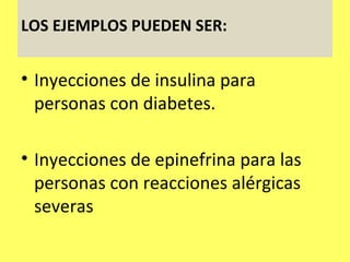 LOS EJEMPLOS PUEDEN SER:


• Inyecciones de insulina para
  personas con diabetes.

• Inyecciones de epinefrina para las
  personas con reacciones alérgicas
  severas
 
