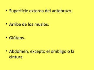 • Superficie externa del antebrazo.

• Arriba de los muslos.

• Glúteos.

• Abdomen, excepto el ombligo o la
  cintura
 