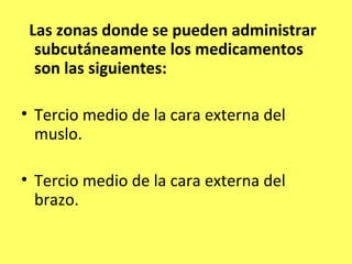 Las zonas donde se pueden administrar
  subcutáneamente los medicamentos
  son las siguientes:

• Tercio medio de la cara externa del
  muslo.

• Tercio medio de la cara externa del
  brazo.
 