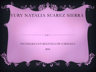 YURY NATALIA SUAREZ SIERRA
TECNOLOGIA EN REGENCIA DE FARMACIA
2016
 