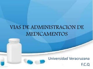 VIAS DE ADMINISTRACION DE
MEDICAMENTOS
Universidad Veracruzana
F.C.Q
 