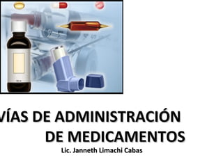 VÍAS DE ADMINISTRACIÓNVÍAS DE ADMINISTRACIÓN
DE MEDICAMENTOSDE MEDICAMENTOS
Lic. Janneth Limachi CabasLic. Janneth Limachi Cabas
 