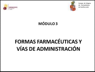 MÓDULO 3
FORMAS FARMACÉUTICAS Y
VÍAS DE ADMINISTRACIÓN
Consejo de Colegios
de Farmacéuticos
de Castillay León
 