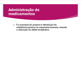 Administração de
medicamentos
▶ É o processo de preparo e introdução de
substância química no organismo humano, visando
a obtenção de efeito terapêutico
 