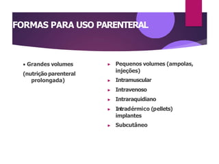 FORMAS PARA USO PARENTERAL
 Grandes volumes
(nutrição parenteral
prolongada)
▶ Pequenos volumes (ampolas,
injeções)
▶ Intramuscular
▶ Intravenoso
▶ Intraraquidiano
▶ Intradérmico (pellets)
implantes
▶ Subcutâneo
 