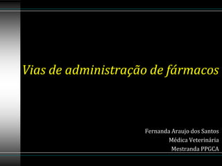 Vias de administração de fármacos
Fernanda Araujo dos Santos
Médica Veterinária
Mestranda PPGCA
 