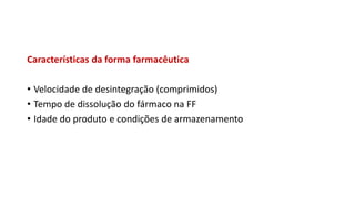Características da forma farmacêutica
• Velocidade de desintegração (comprimidos)
• Tempo de dissolução do fármaco na FF
• Idade do produto e condições de armazenamento
 