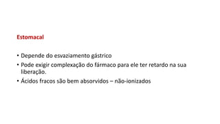 Estomacal
• Depende do esvaziamento gástrico
• Pode exigir complexação do fármaco para ele ter retardo na sua
liberação.
• Ácidos fracos são bem absorvidos – não-ionizados
 