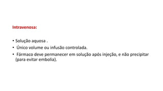 Intravenosa:
• Solução aquosa .
• Único volume ou infusão controlada.
• Fármaco deve permanecer em solução após injeção, e não precipitar
(para evitar embolia).
 