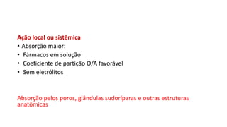 Ação local ou sistêmica
• Absorção maior:
• Fármacos em solução
• Coeficiente de partição O/A favorável
• Sem eletrólitos
Absorção pelos poros, glândulas sudoríparas e outras estruturas
anatômicas
 