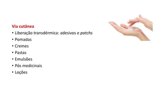 Via cutânea
• Liberação transdérmica: adesivos e patchs
• Pomadas
• Cremes
• Pastas
• Emulsões
• Pós medicinais
• Loções
 