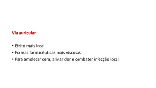 Via auricular
• Efeito mais local
• Formas farmacêuticas mais viscosas
• Para amolecer cera, aliviar dor e combater infecção local
 