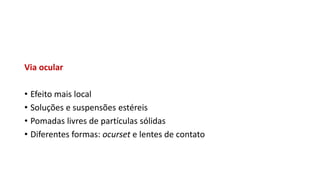 Via ocular
• Efeito mais local
• Soluções e suspensões estéreis
• Pomadas livres de partículas sólidas
• Diferentes formas: ocurset e lentes de contato
 